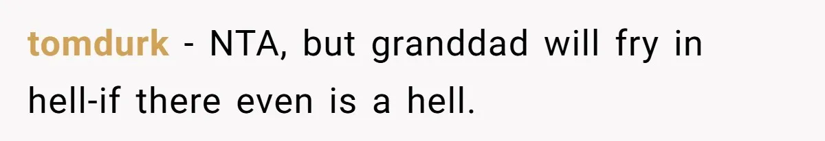 tomdurk − NTA, but granddad will fry in hell-if there even is a hell.