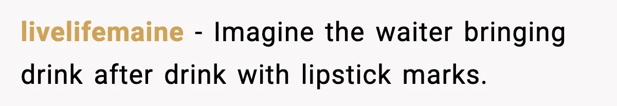 livelifemaine - Imagine the waiter bringing drink after drink with lipstick marks.