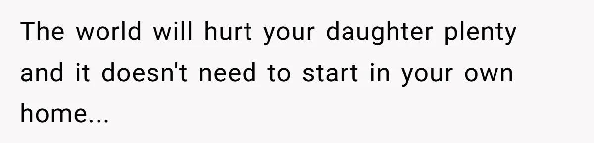 The world will hurt your daughter plenty and it doesn't need to start in your own home...