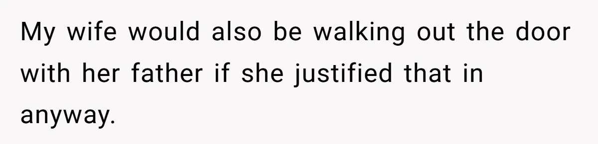 My wife would also be walking out the door with her father if she justified that in anyway.