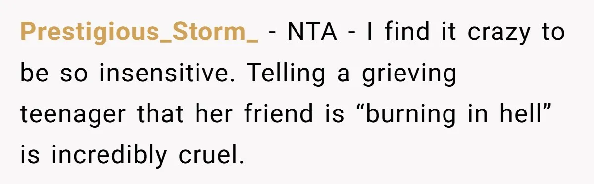 Prestigious_Storm_ − NTA - I find it crazy to be so insensitive. Telling a grieving teenager that her friend is “burning in hell” is incredibly cruel.