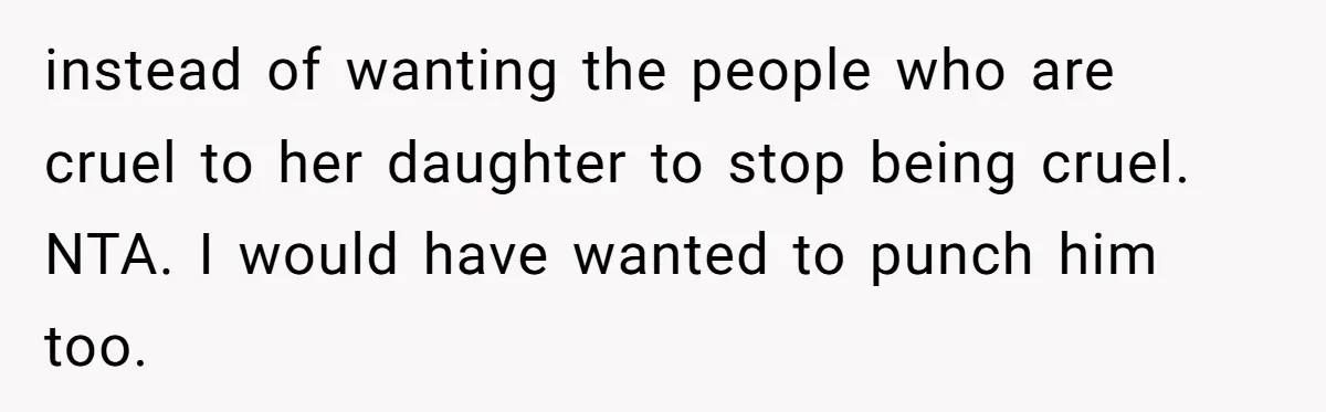 instead of wanting the people who are cruel to her daughter to stop being cruel. NTA. I would have wanted to punch him too.