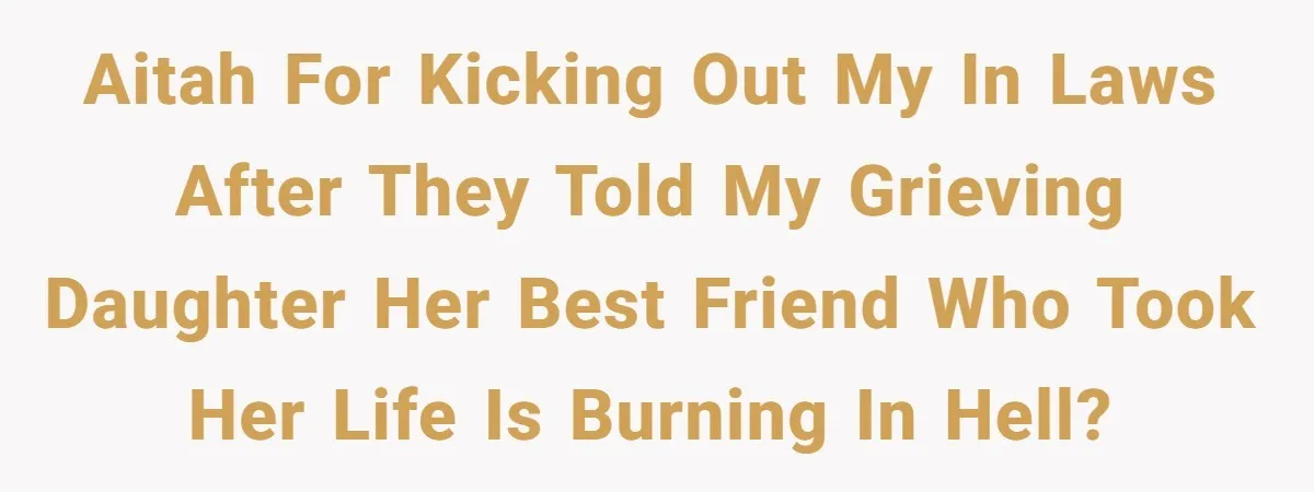 AITAH for kicking out my in laws after they told my grieving daughter her best friend who took her life is burning in hell?