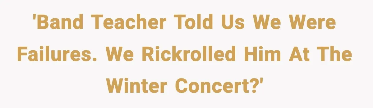 Band Students Rickroll Teacher After He Calls Them Talentless 'Band teacher told us we were failures. We rickrolled him at the winter concert?'