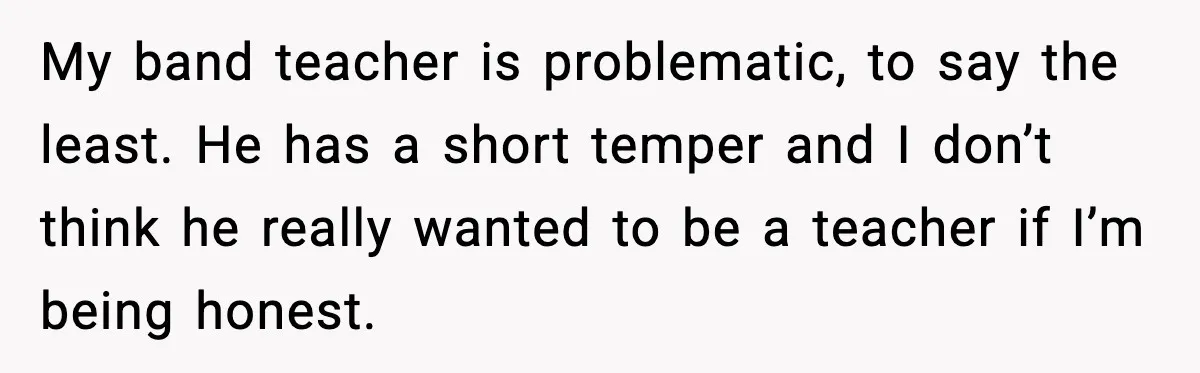 Band Students Rickroll Teacher After He Calls Them Talentless My band teacher is problematic, to say the least. He has a short temper and I don’t think he really wanted to be a teacher if I’m being honest.