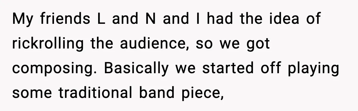 Band Students Rickroll Teacher After He Calls Them Talentless My friends L and N and I had the idea of rickrolling the audience, so we got composing. Basically we started off playing some traditional band piece,