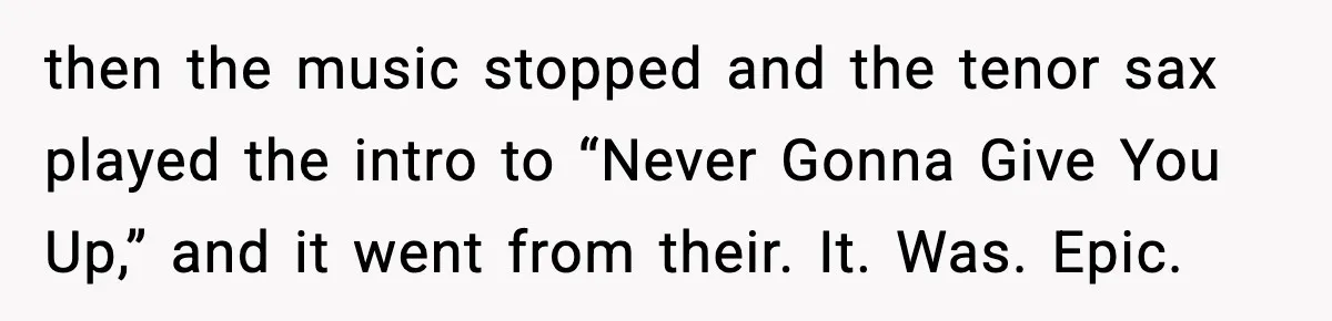 Band Students Rickroll Teacher After He Calls Them Talentless then the music stopped and the tenor sax played the intro to “Never Gonna Give You Up,” and it went from their. It. Was. Epic.