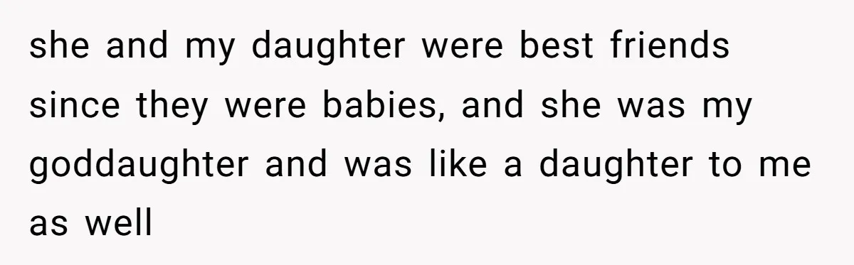 she and my daughter were best friends since they were babies, and she was my goddaughter and was like a daughter to me as well