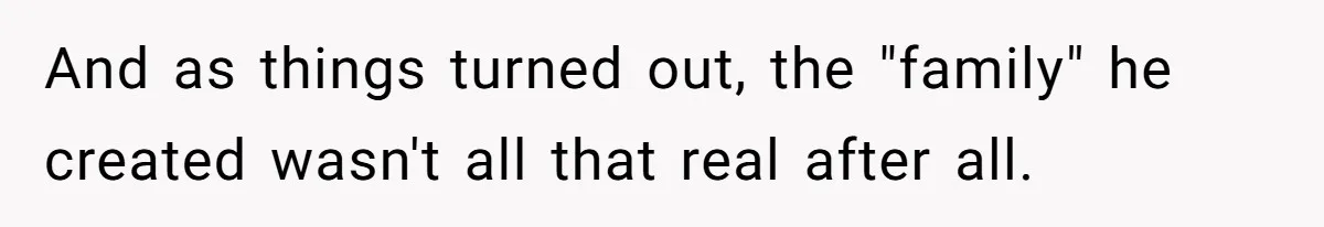 And as things turned out, the "family" he created wasn't all that real after all.