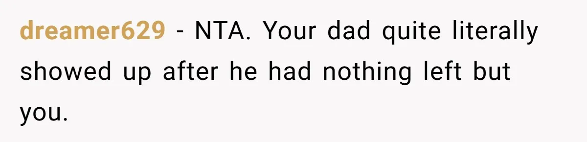 dreamer629 − NTA. Your dad quite literally showed up after he had nothing left but you.