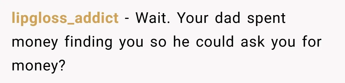 lipgloss_addict − Wait. Your dad spent money finding you so he could ask you for money?