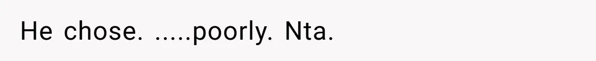 He chose. .....poorly. Nta.