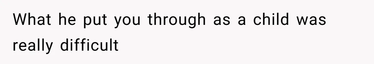 What he put you through as a child was really difficult