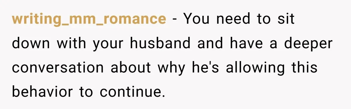 This Wife Finally Told Her Mother-in-Law to Stop Demanding Her Husband’s Attention writing_mm_romance − You need to sit down with your husband and have a deeper conversation about why he's allowing this behavior to continue.