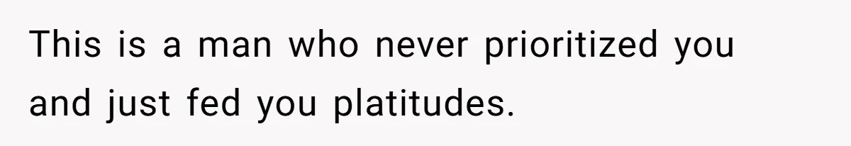 This is a man who never prioritized you and just fed you platitudes.