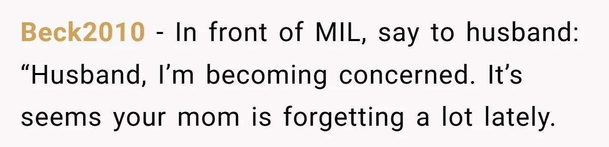 This Wife Finally Told Her Mother-in-Law to Stop Demanding Her Husband’s Attention Beck2010 − In front of MIL, say to husband: “Husband, I’m becoming concerned. It’s seems your mom is forgetting a lot lately.