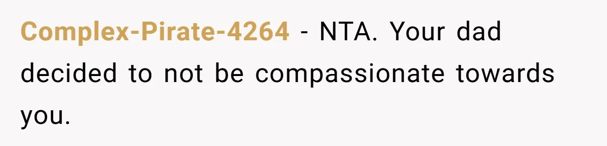 Complex-Pirate-4264 − NTA. Your dad decided to not be compassionate towards you.
