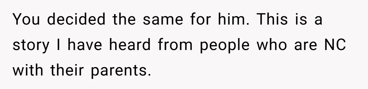 You decided the same for him. This is a story I have heard from people who are NC with their parents.