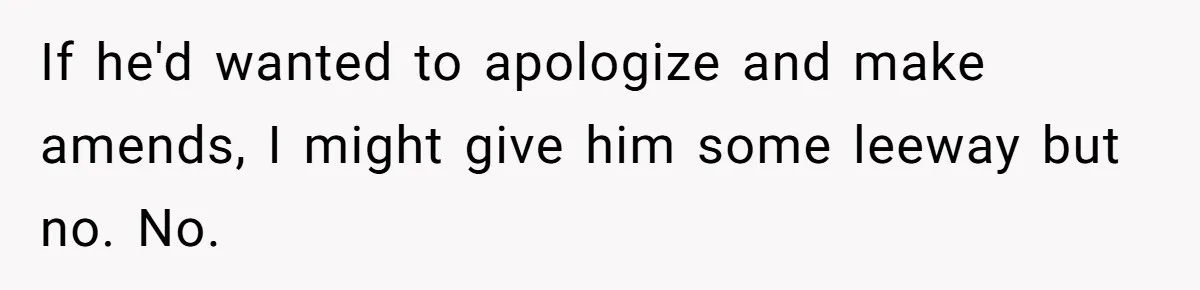 If he'd wanted to apologize and make amends, I might give him some leeway but no. No.