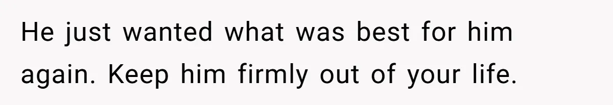 He just wanted what was best for him again. Keep him firmly out of your life.
