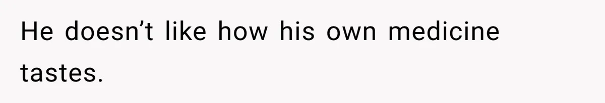 He doesn’t like how his own medicine tastes.