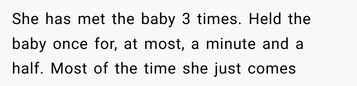 This Wife Finally Told Her Mother-in-Law to Stop Demanding Her Husband’s Attention She has met the baby 3 times. Held the baby once for, at most, a minute and a half. Most of the time she just comes