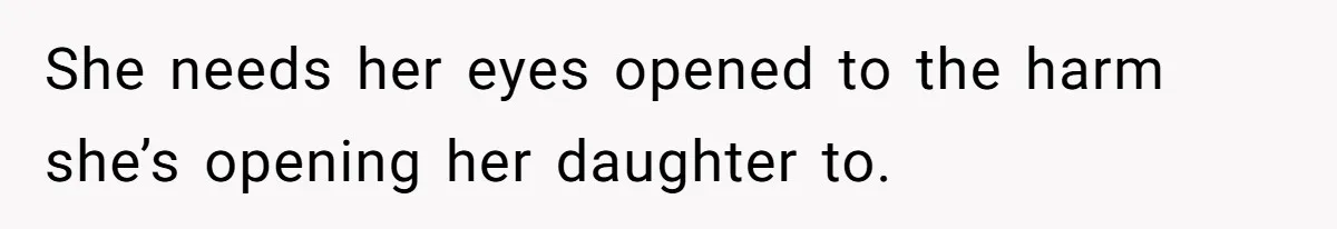 She needs her eyes opened to the harm she’s opening her daughter to.