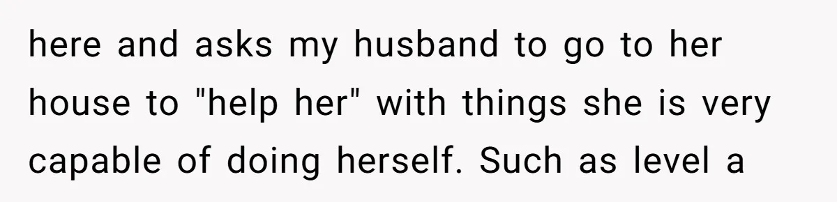 This Wife Finally Told Her Mother-in-Law to Stop Demanding Her Husband’s Attention here and asks my husband to go to her house to "help her" with things she is very capable of doing herself. Such as level a