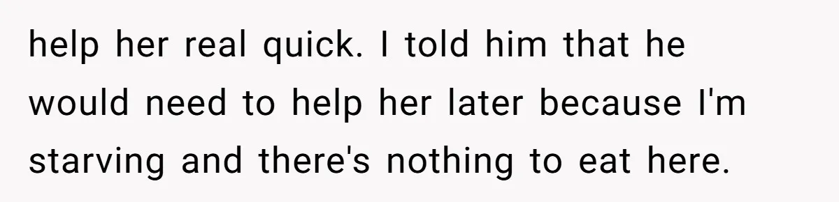This Wife Finally Told Her Mother-in-Law to Stop Demanding Her Husband’s Attention help her real quick. I told him that he would need to help her later because I'm starving and there's nothing to eat here.