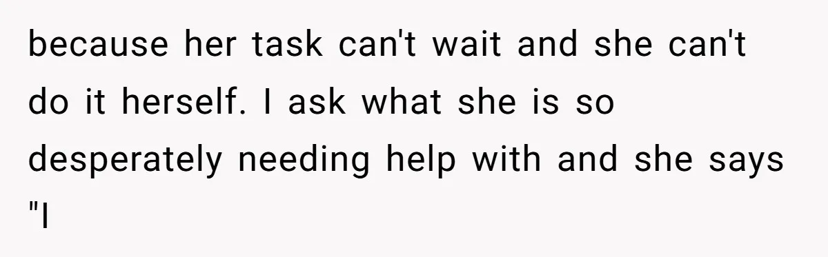 This Wife Finally Told Her Mother-in-Law to Stop Demanding Her Husband’s Attention because her task can't wait and she can't do it herself. I ask what she is so desperately needing help with and she says "I