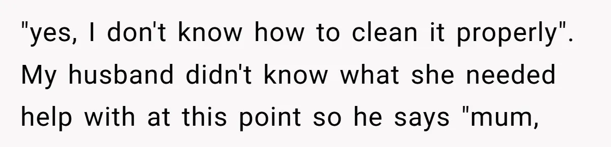 This Wife Finally Told Her Mother-in-Law to Stop Demanding Her Husband’s Attention "yes, I don't know how to clean it properly". My husband didn't know what she needed help with at this point so he says "mum,
