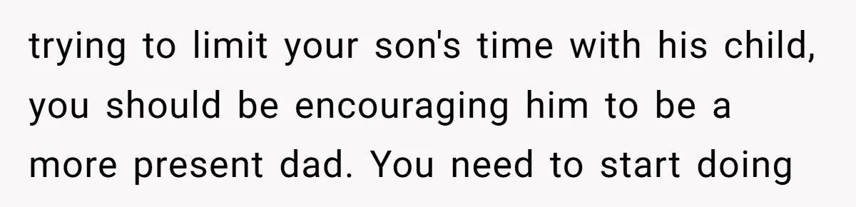 This Wife Finally Told Her Mother-in-Law to Stop Demanding Her Husband’s Attention trying to limit your son's time with his child, you should be encouraging him to be a more present dad. You need to start doing
