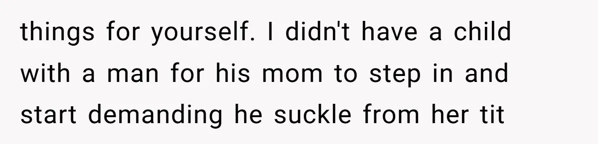This Wife Finally Told Her Mother-in-Law to Stop Demanding Her Husband’s Attention things for yourself. I didn't have a child with a man for his mom to step in and start demanding he suckle from her tit
