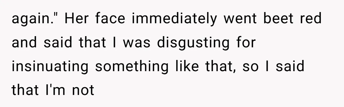 This Wife Finally Told Her Mother-in-Law to Stop Demanding Her Husband’s Attention again." Her face immediately went beet red and said that I was disgusting for insinuating something like that, so I said that I'm not