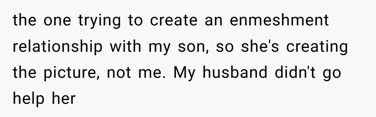 This Wife Finally Told Her Mother-in-Law to Stop Demanding Her Husband’s Attention the one trying to create an enmeshment relationship with my son, so she's creating the picture, not me. My husband didn't go help her