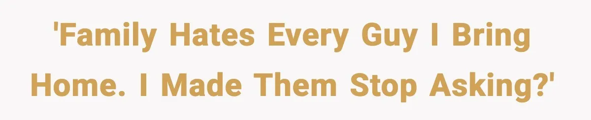 'Family hates every guy I bring home. I made them stop asking?'