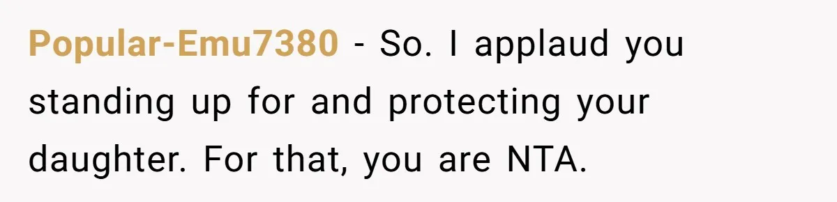 Popular-Emu7380 − So. I applaud you standing up for and protecting your daughter. For that, you are NTA.