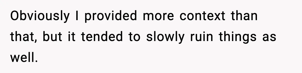 Obviously I provided more context than that, but it tended to slowly ruin things as well.