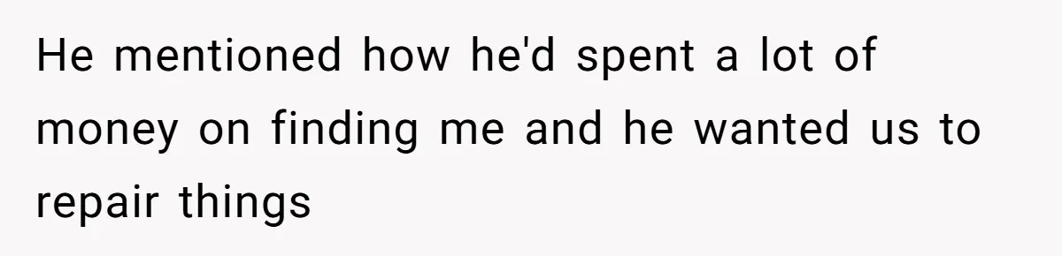 He mentioned how he'd spent a lot of money on finding me and he wanted us to repair things
