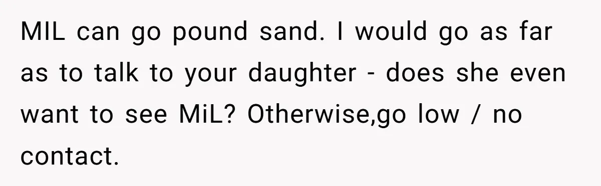 MIL can go pound sand. I would go as far as to talk to your daughter - does she even want to see MiL? Otherwise,go low / no contact.