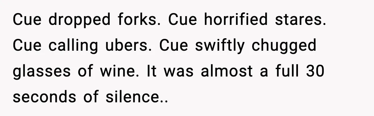 Cue dropped forks. Cue horrified stares. Cue calling ubers. Cue swiftly chugged glasses of wine. It was almost a full 30 seconds of silence..