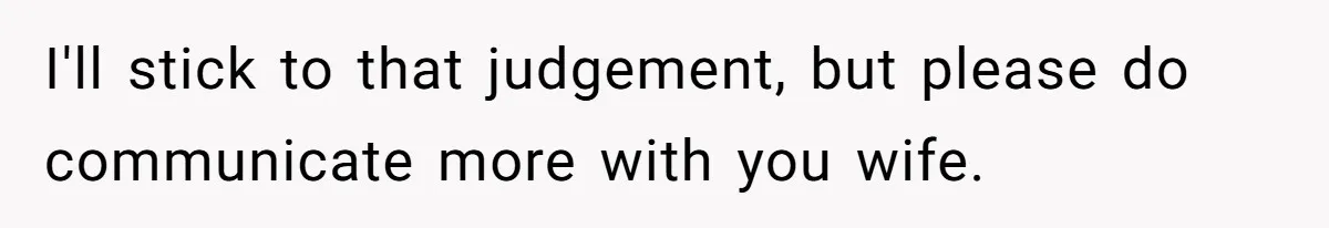 I'll stick to that judgement, but please do communicate more with you wife.