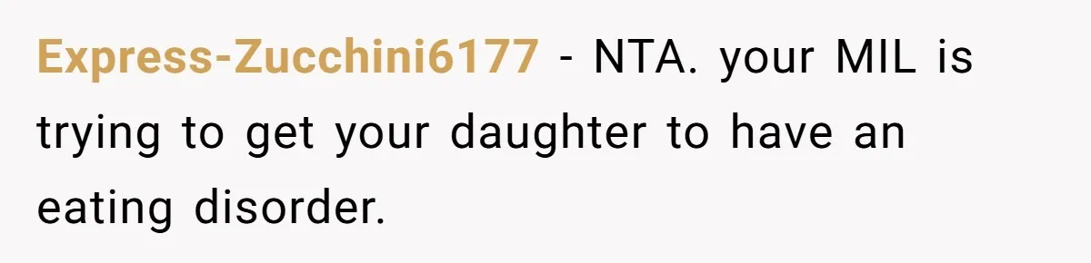 Express-Zucchini6177 − NTA. your MIL is trying to get your daughter to have an eating disorder.