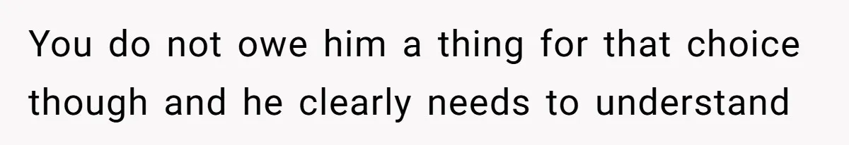 You do not owe him a thing for that choice though and he clearly needs to understand