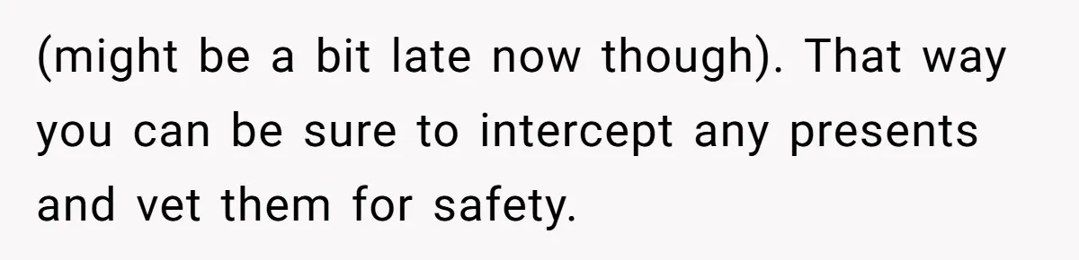 (might be a bit late now though). That way you can be sure to intercept any presents and vet them for safety.