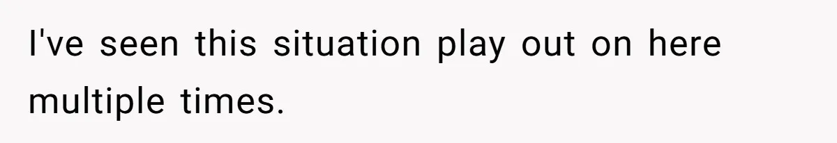 I've seen this situation play out on here multiple times.