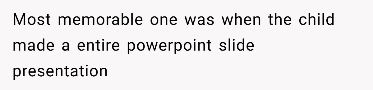 Most memorable one was when the child made a entire powerpoint slide presentation