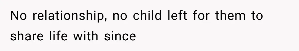 No relationship, no child left for them to share life with since