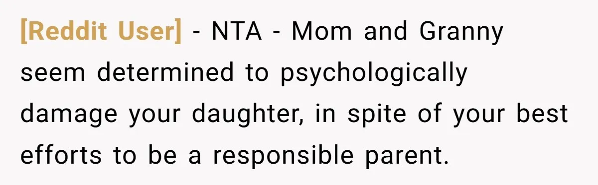 [Reddit User] − NTA - Mom and Granny seem determined to psychologically damage your daughter, in spite of your best efforts to be a responsible parent.