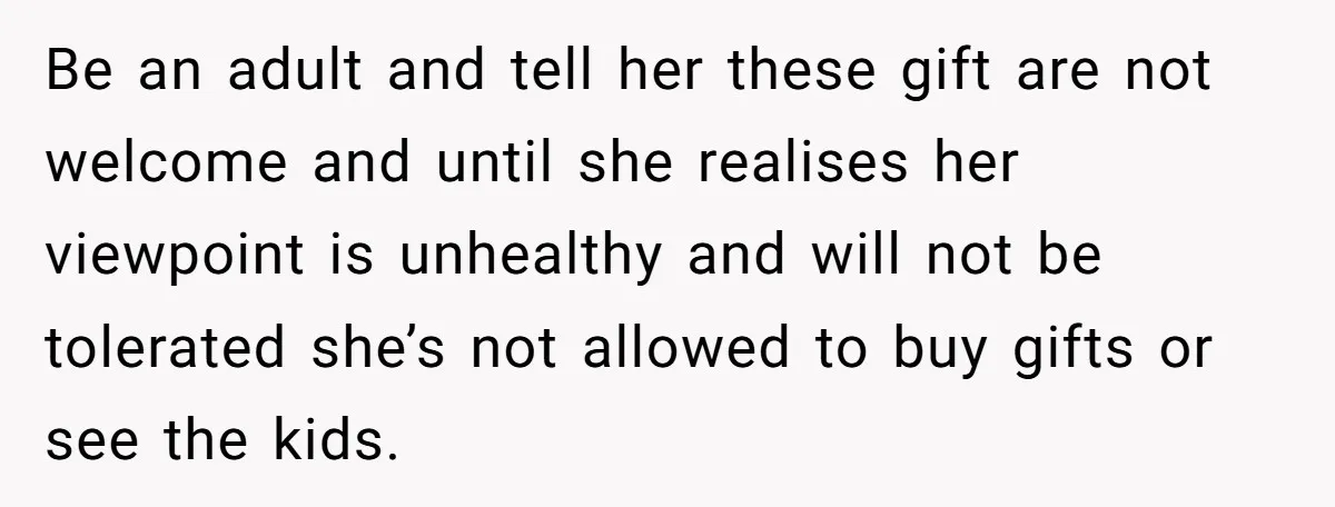 Be an adult and tell her these gift are not welcome and until she realises her viewpoint is unhealthy and will not be tolerated she’s not allowed to buy gifts...